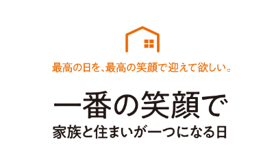 最高の日を、最高の笑顔で迎えて欲しい。一番の笑顔で家族と住まいが一つになる日