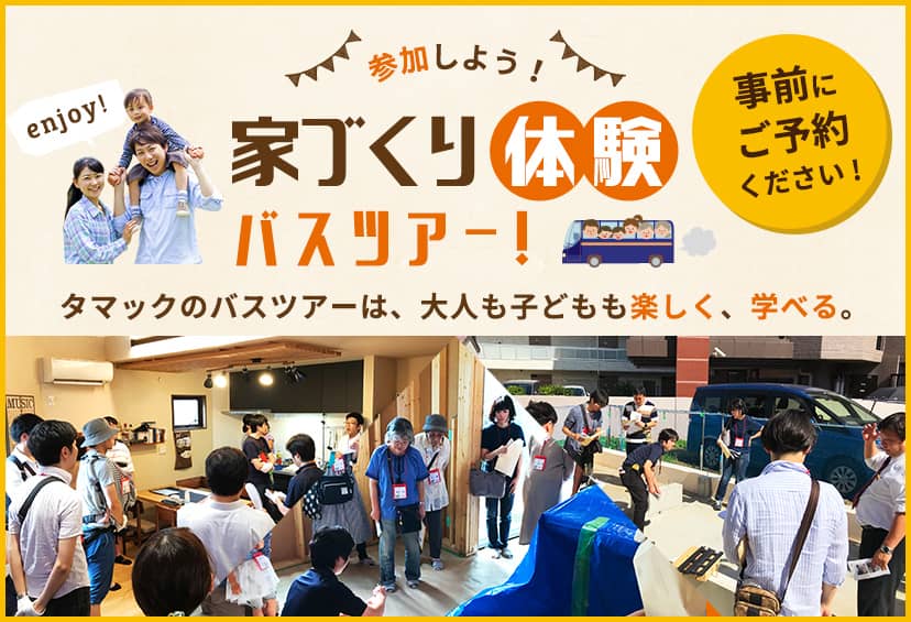 参加しよう!事前にenjoy!家づくり体験バスツアー!ご予約ください!タマックのバスツアーは、大人も子どもも楽しく、学べる。