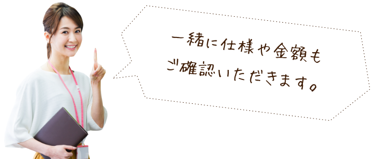 一緒に仕様や金額もご確認いただきます。