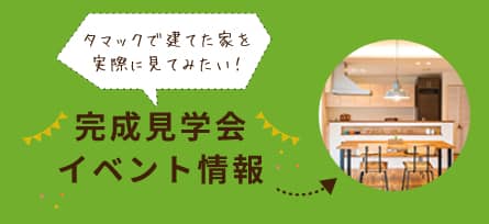 完成見学会など、タマックで建てた家を見たい方はこちら