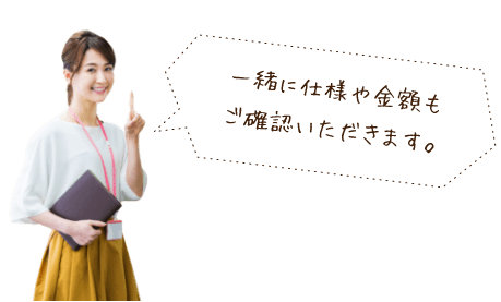 一緒に仕様や金額もご確認いただきます。