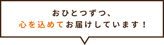 おひとつずつ、心を込めてお届けしています！