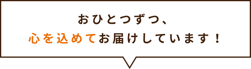 おひとつずつ、心を込めてお届けしています！