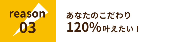 あなたのこだわり120％叶えたい！​