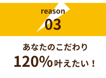 あなたのこだわり120％叶えたい！​