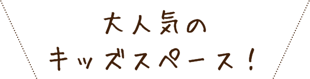 大人気のキッズスペース！