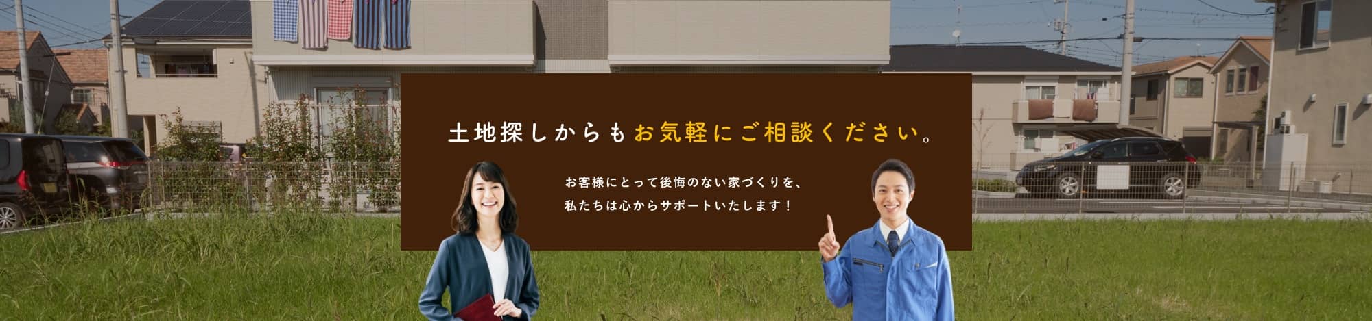 土地探しからもお気軽にご相談ください。お客様にとって後悔のない家づくりを、私たちは心からサポートいたします！